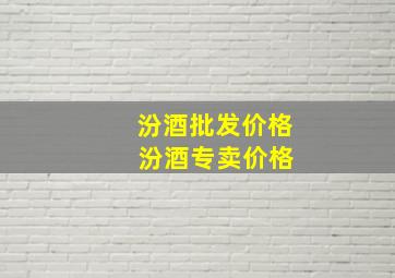 汾酒批发价格 汾酒专卖价格